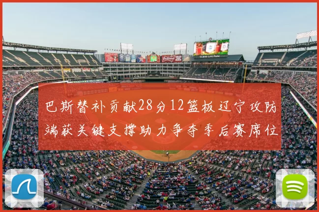 巴斯替补贡献28分12篮板辽宁攻防端获关键支撑助力争夺季后赛席位