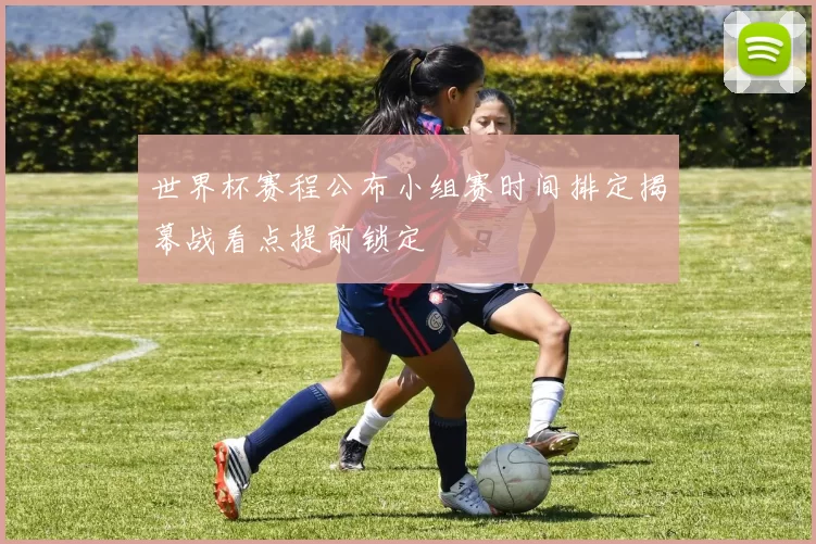 世界杯赛程公布小组赛时间排定揭幕战看点提前锁定