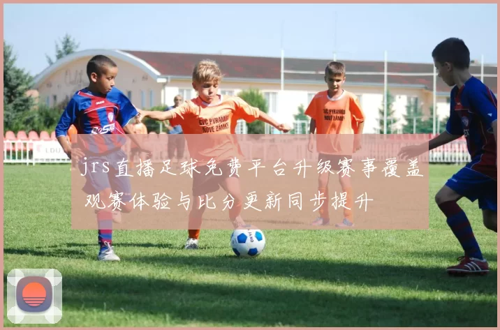 jrs直播足球免费平台升级赛事覆盖 观赛体验与比分更新同步提升