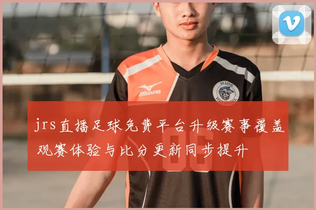 jrs直播足球免费平台升级赛事覆盖 观赛体验与比分更新同步提升