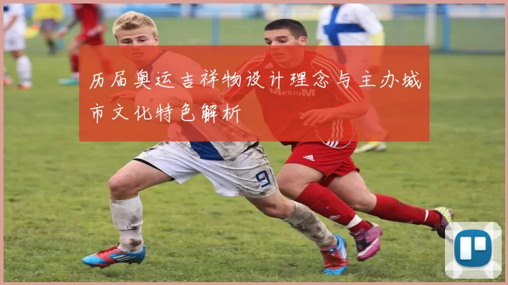 历届奥运吉祥物设计理念与主办城市文化特色解析