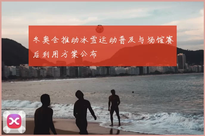 冬奥会推动冰雪运动普及与场馆赛后利用方案公布