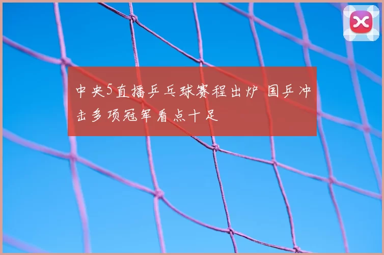 中央5直播乒乓球赛程出炉 国乒冲击多项冠军看点十足