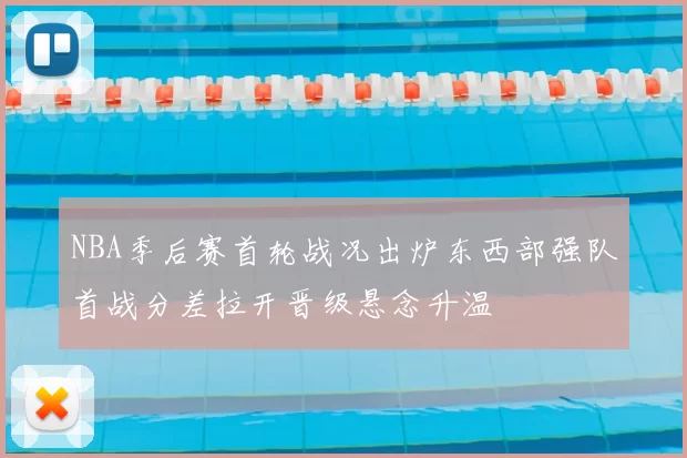 NBA季后赛首轮战况出炉东西部强队首战分差拉开晋级悬念升温