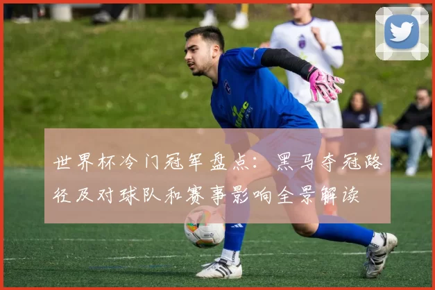世界杯冷门冠军盘点：黑马夺冠路径及对球队和赛事影响全景解读