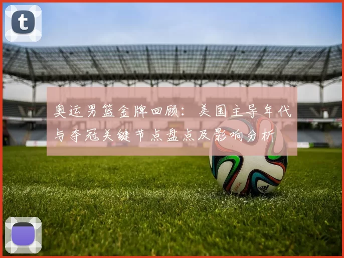 奥运男篮金牌回顾：美国主导年代与夺冠关键节点盘点及影响分析