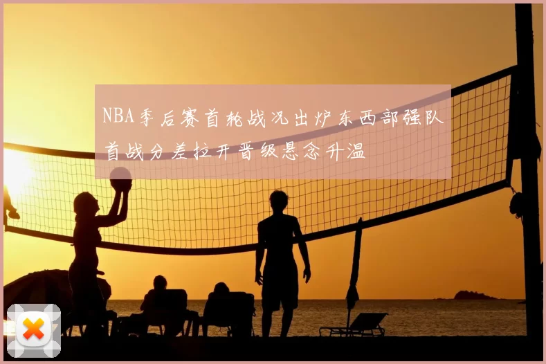 NBA季后赛首轮战况出炉东西部强队首战分差拉开晋级悬念升温