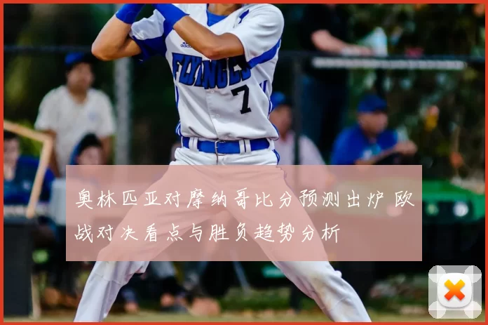 奥林匹亚对摩纳哥比分预测出炉 欧战对决看点与胜负趋势分析