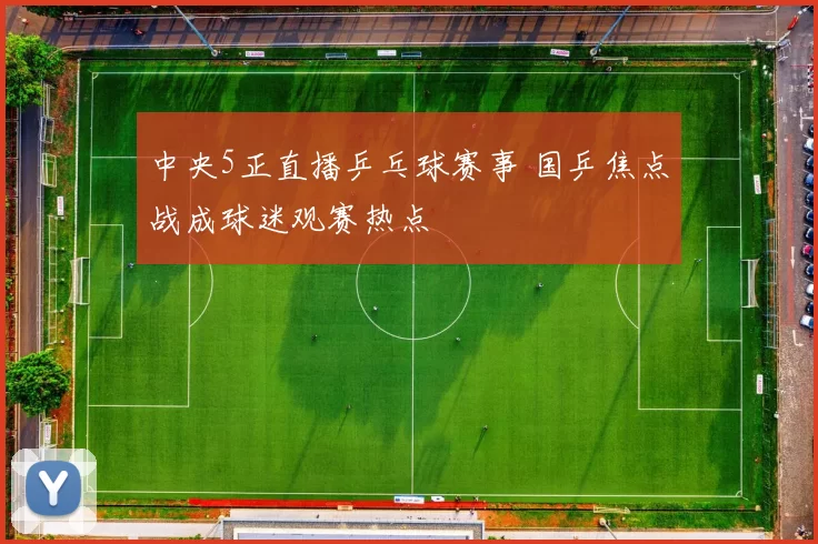 中央5正直播乒乓球赛事 国乒焦点战成球迷观赛热点