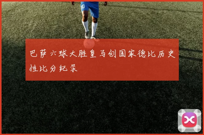 巴萨六球大胜皇马创国家德比历史性比分纪录