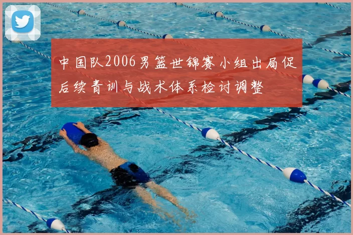 中国队2006男篮世锦赛小组出局促后续青训与战术体系检讨调整
