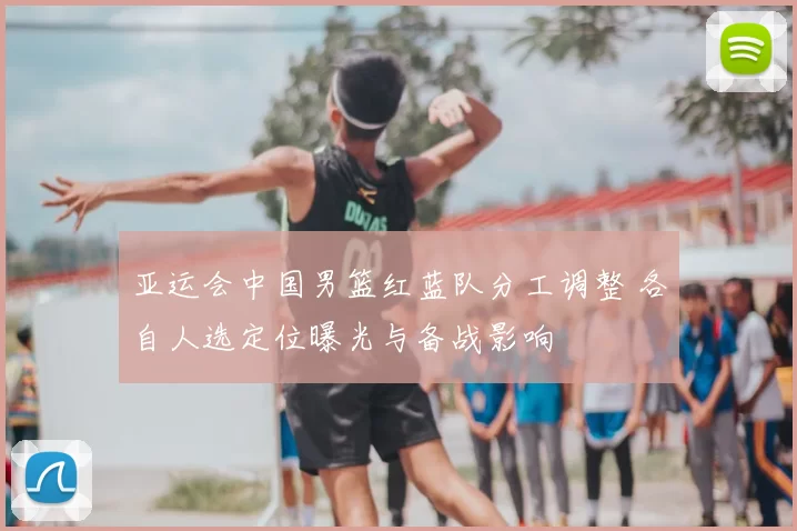 亚运会中国男篮红蓝队分工调整 各自人选定位曝光与备战影响