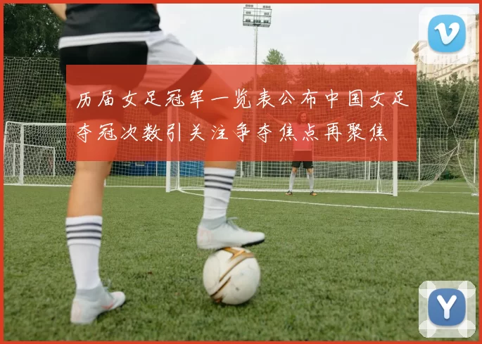 历届女足冠军一览表公布中国女足夺冠次数引关注争夺焦点再聚焦