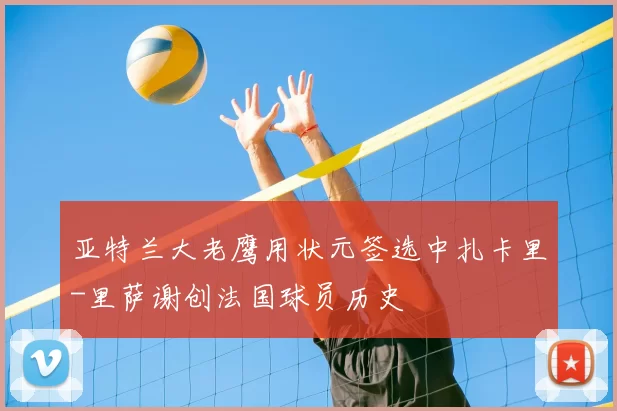 亚特兰大老鹰用状元签选中扎卡里-里萨谢创法国球员历史
