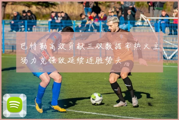 巴特勒高效贡献三双数据率热火主场力克强敌延续连胜势头