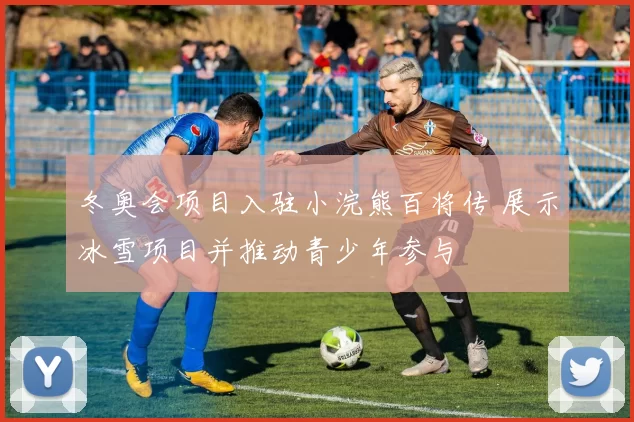 冬奥会项目入驻小浣熊百将传 展示冰雪项目并推动青少年参与