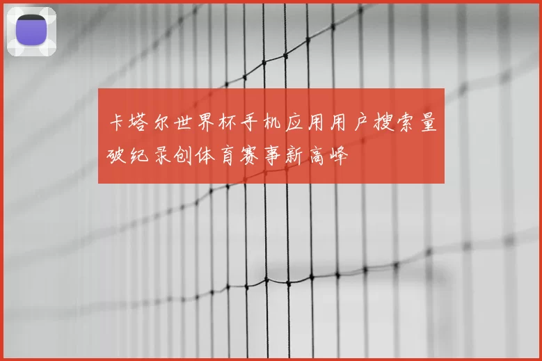 卡塔尔世界杯手机应用用户搜索量破纪录创体育赛事新高峰