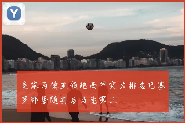 皇家马德里领跑西甲实力排名巴塞罗那紧随其后马竞第三