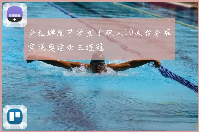 全红婵陈芋汐女子双人10米台夺冠实现奥运会三连冠