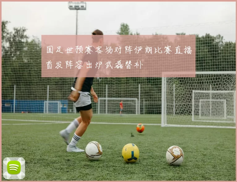 国足世预赛客场对阵伊朗比赛直播首发阵容出炉武磊替补