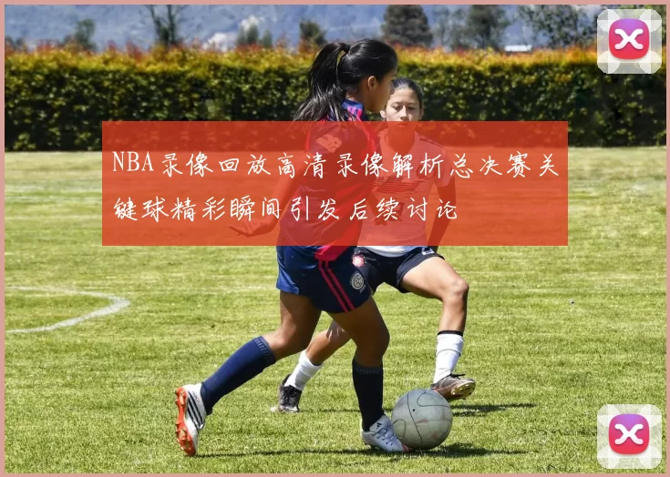 NBA录像回放高清录像解析总决赛关键球精彩瞬间引发后续讨论