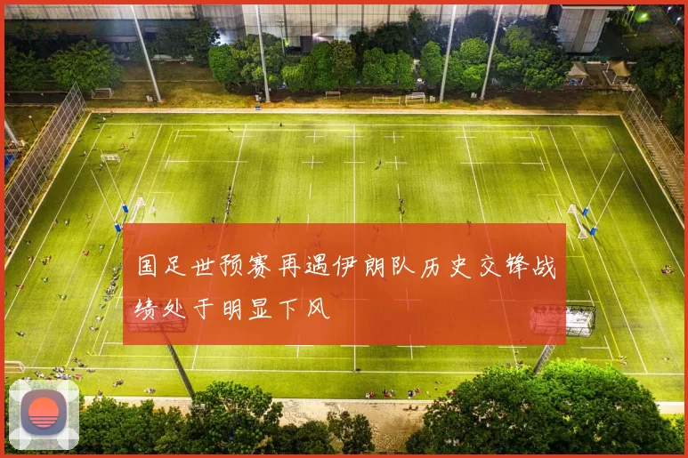 国足世预赛再遇伊朗队历史交锋战绩处于明显下风