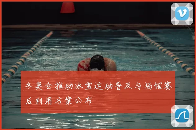 冬奥会推动冰雪运动普及与场馆赛后利用方案公布
