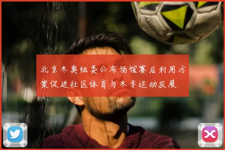 北京冬奥组委公布场馆赛后利用方案促进社区体育与冬季运动发展