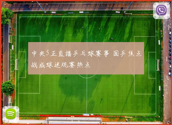 中央5正直播乒乓球赛事 国乒焦点战成球迷观赛热点