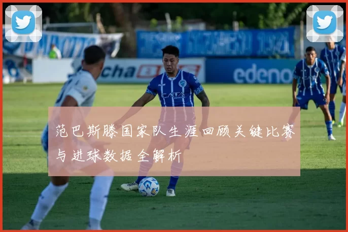 范巴斯滕国家队生涯回顾关键比赛与进球数据全解析