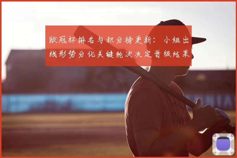 欧冠杯排名与积分榜更新：小组出线形势分化关键轮次决定晋级结果