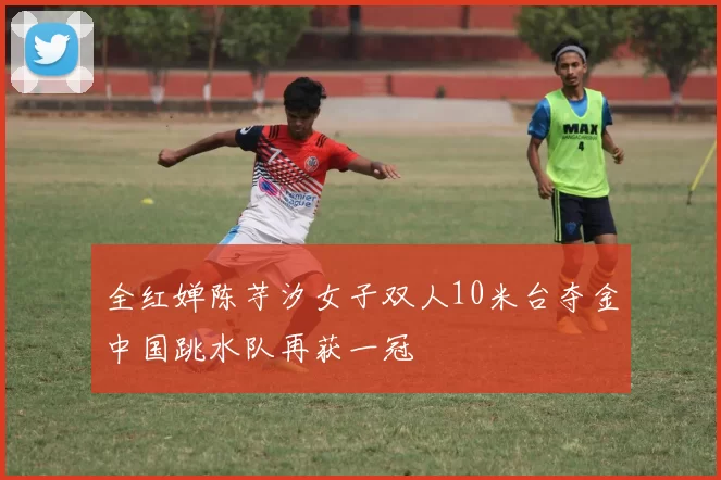 全红婵陈芋汐女子双人10米台夺金中国跳水队再获一冠