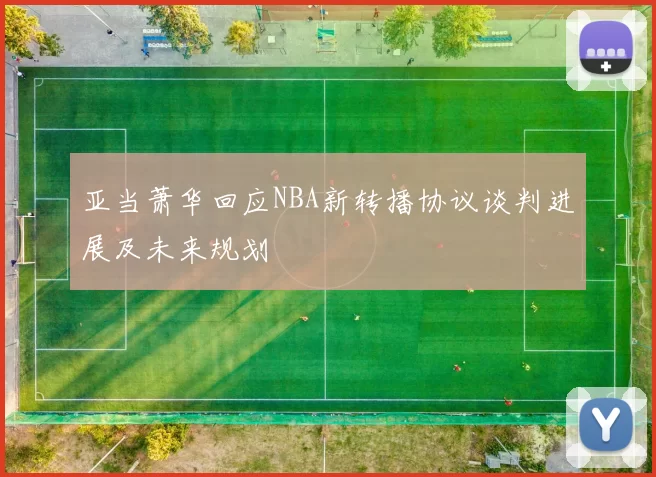 亚当萧华回应NBA新转播协议谈判进展及未来规划