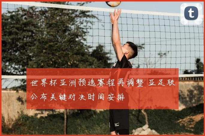 世界杯亚洲预选赛程再调整 亚足联公布关键对决时间安排