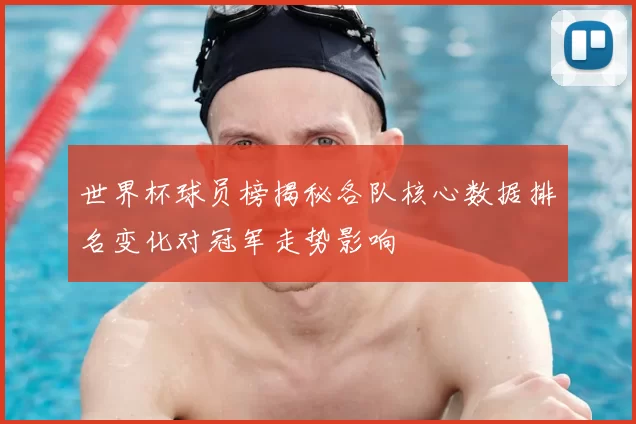 世界杯球员榜揭秘各队核心数据排名变化对冠军走势影响