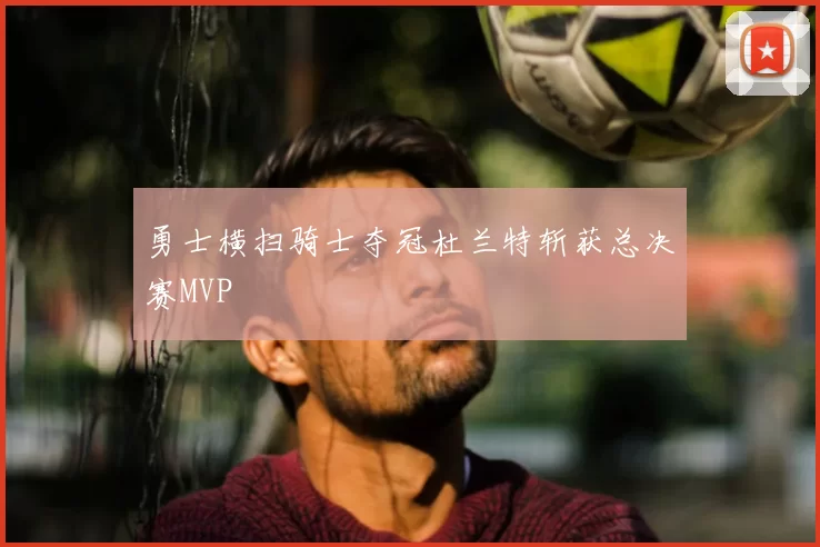 勇士横扫骑士夺冠杜兰特斩获总决赛MVP