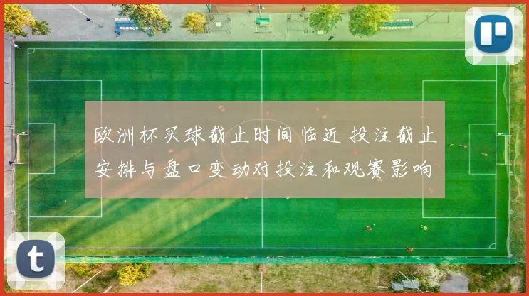 欧洲杯买球截止时间临近 投注截止安排与盘口变动对投注和观赛影响解读