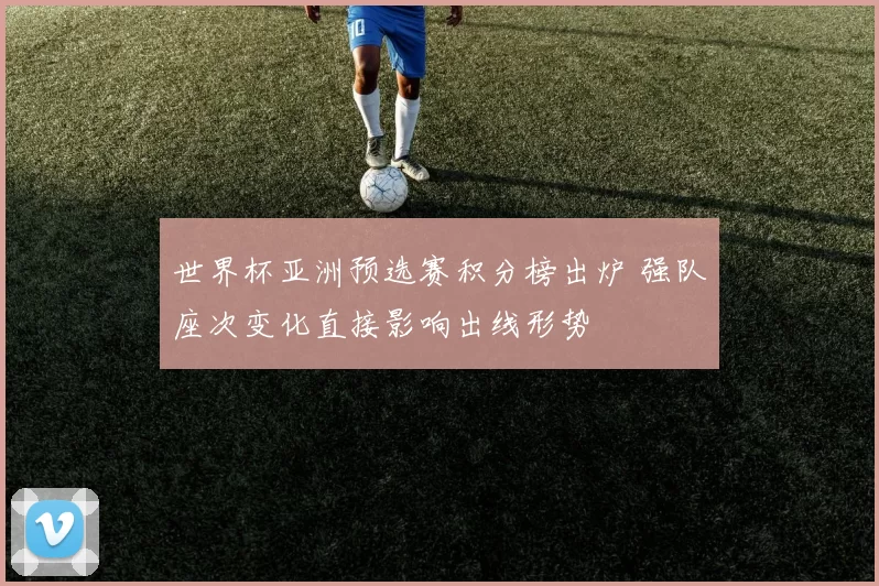 世界杯亚洲预选赛积分榜出炉 强队座次变化直接影响出线形势