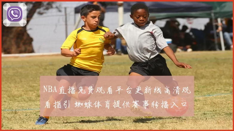 NBA直播免费观看平台更新线高清观看指引 蜘蛛体育提供赛事转播入口