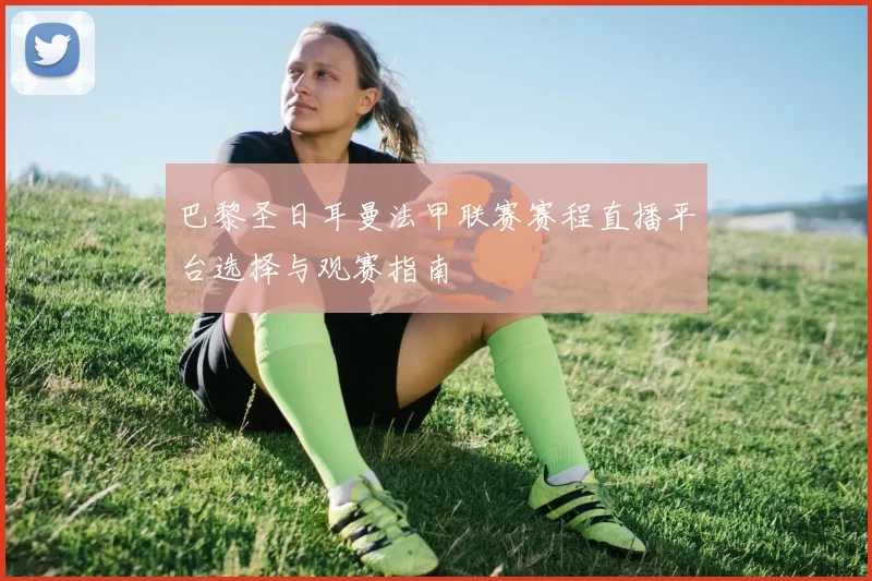 巴黎圣日耳曼法甲联赛赛程直播平台选择与观赛指南