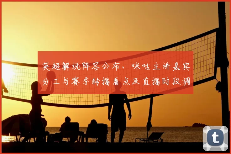 英超解说阵容公布，咪咕主讲嘉宾分工与赛季转播看点及直播时段调整