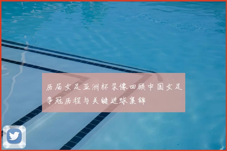 历届女足亚洲杯录像回顾中国女足争冠历程与关键进球集锦