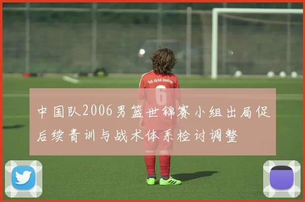 中国队2006男篮世锦赛小组出局促后续青训与战术体系检讨调整