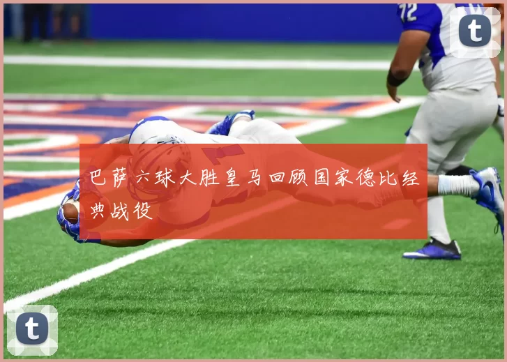 巴萨六球大胜皇马回顾国家德比经典战役