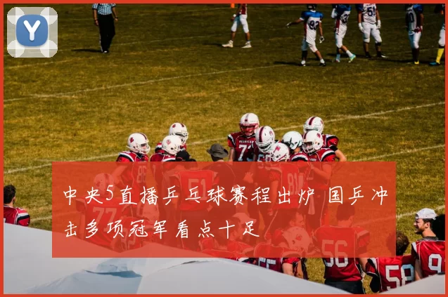 中央5直播乒乓球赛程出炉 国乒冲击多项冠军看点十足