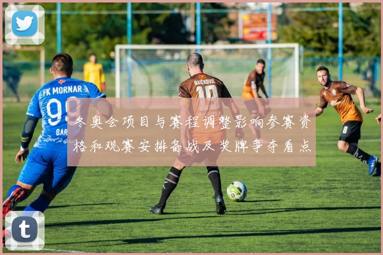 冬奥会项目与赛程调整影响参赛资格和观赛安排备战及奖牌争夺看点