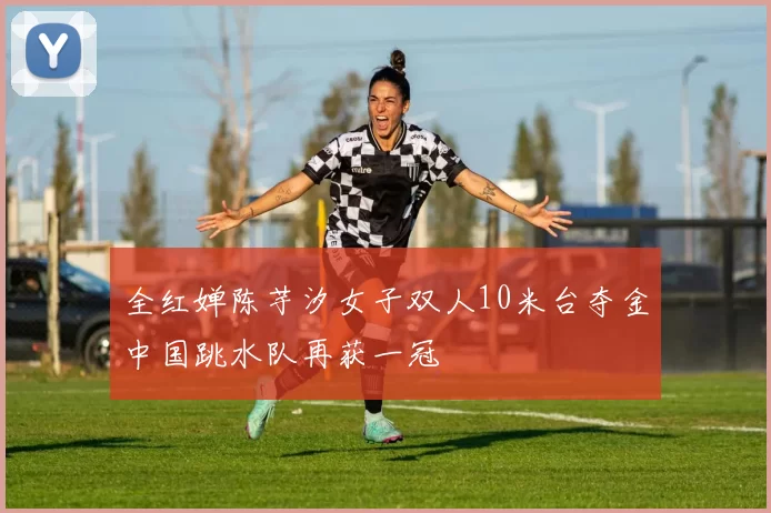 全红婵陈芋汐女子双人10米台夺金中国跳水队再获一冠