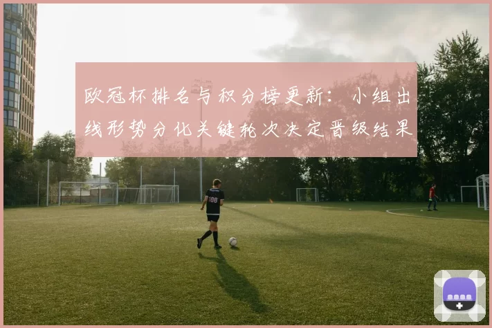 欧冠杯排名与积分榜更新：小组出线形势分化关键轮次决定晋级结果