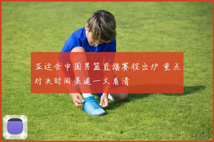 亚运会中国男篮直播赛程出炉 重点对决时间渠道一文看清