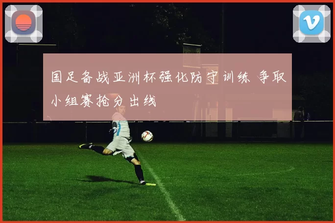 国足备战亚洲杯强化防守训练 争取小组赛抢分出线